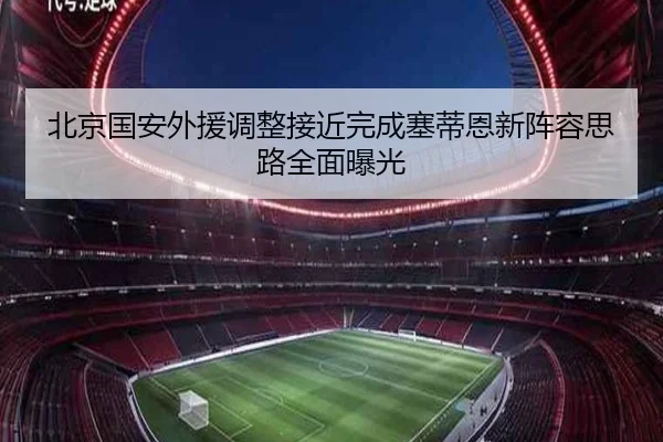北京国安外援调整接近完成塞蒂恩新阵容思路全面曝光（mksports）
